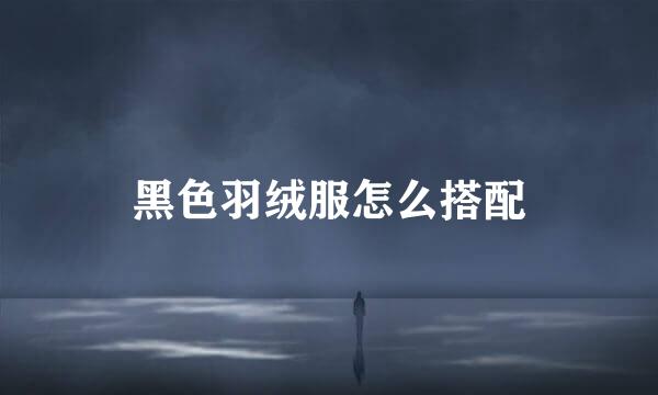 黑色羽绒服怎么搭配