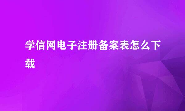 学信网电子注册备案表怎么下载