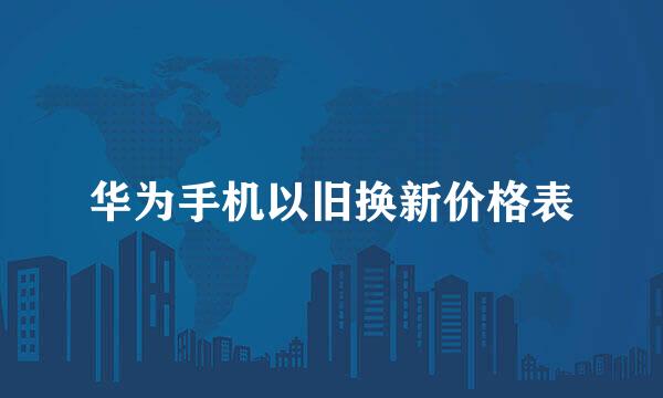 华为手机以旧换新价格表
