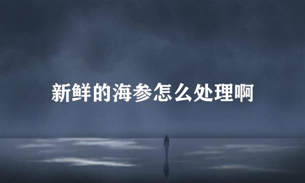 新鲜的海参怎么处理啊