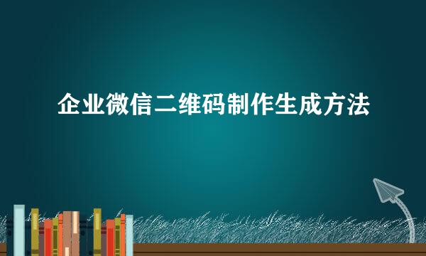 企业微信二维码制作生成方法