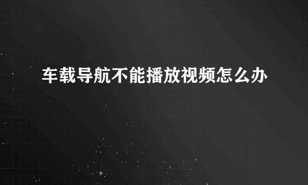 车载导航不能播放视频怎么办