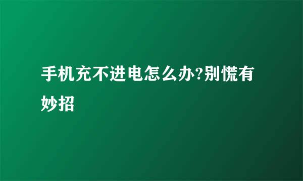 手机充不进电怎么办?别慌有妙招
