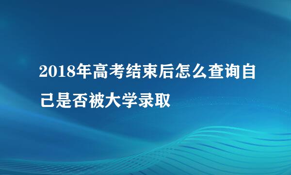 2018年高考结束后怎么查询自己是否被大学录取