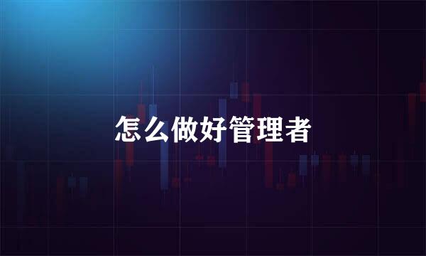 怎么做好管理者