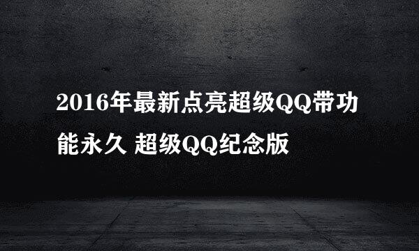 2016年最新点亮超级QQ带功能永久 超级QQ纪念版