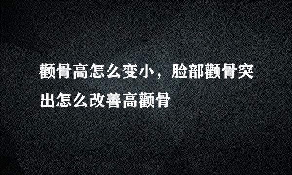 颧骨高怎么变小，脸部颧骨突出怎么改善高颧骨