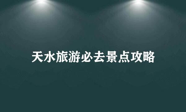 天水旅游必去景点攻略