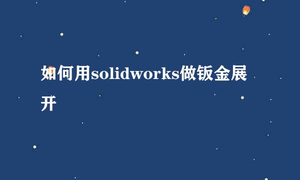 如何用solidworks做钣金展开