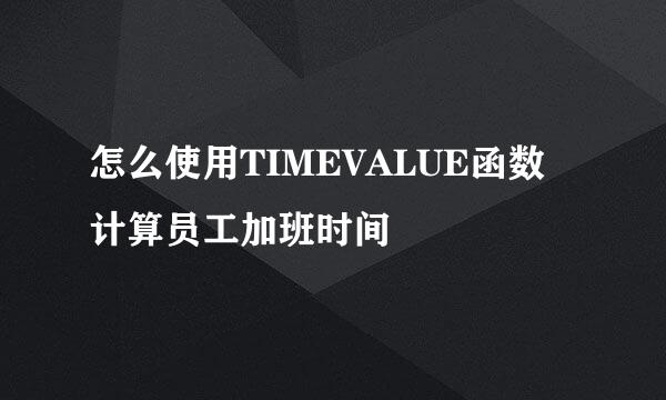 怎么使用TIMEVALUE函数 计算员工加班时间