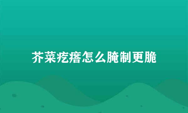 芥菜疙瘩怎么腌制更脆