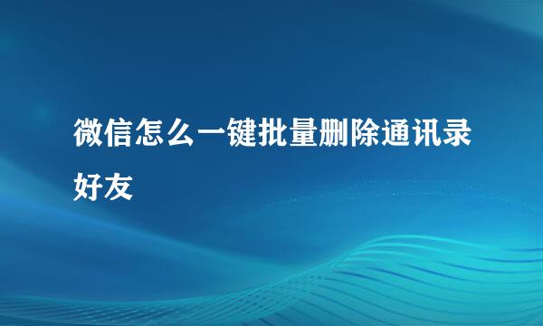 微信怎么一键批量删除通讯录好友