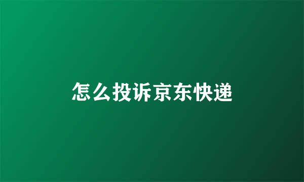 怎么投诉京东快递