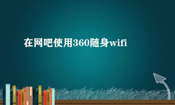 在网吧使用360随身wifi