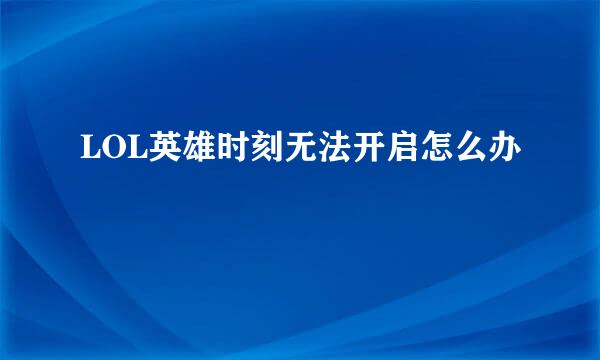 LOL英雄时刻无法开启怎么办