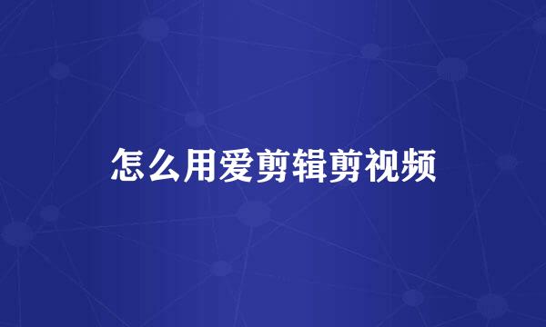 怎么用爱剪辑剪视频