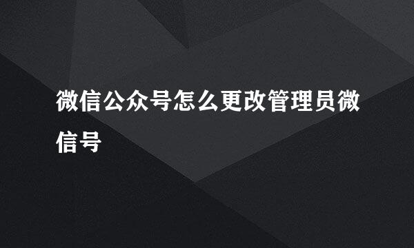 微信公众号怎么更改管理员微信号