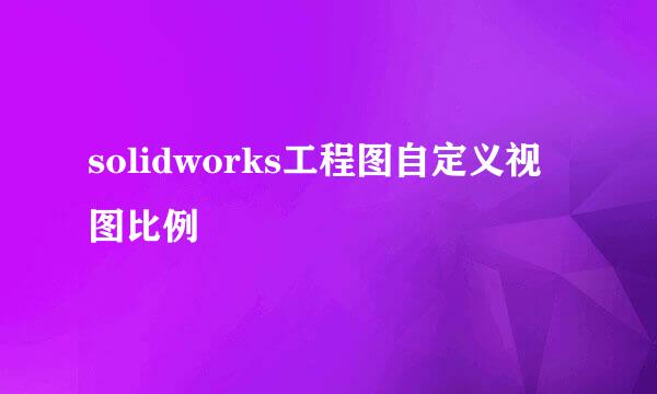 solidworks工程图自定义视图比例
