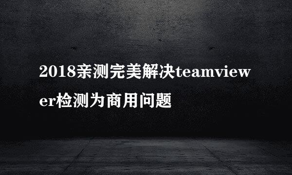 2018亲测完美解决teamviewer检测为商用问题