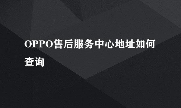 OPPO售后服务中心地址如何查询