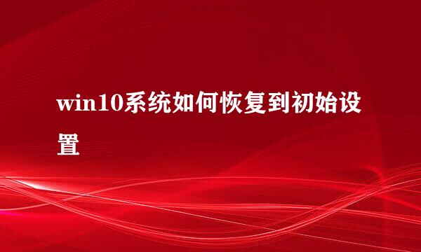 win10系统如何恢复到初始设置