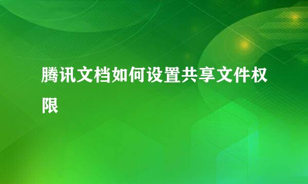 腾讯文档如何设置共享文件权限