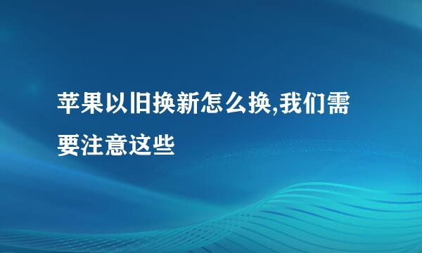 苹果以旧换新怎么换,我们需要注意这些