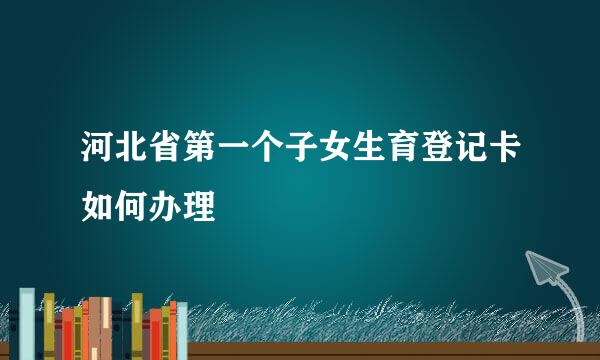 河北省第一个子女生育登记卡如何办理