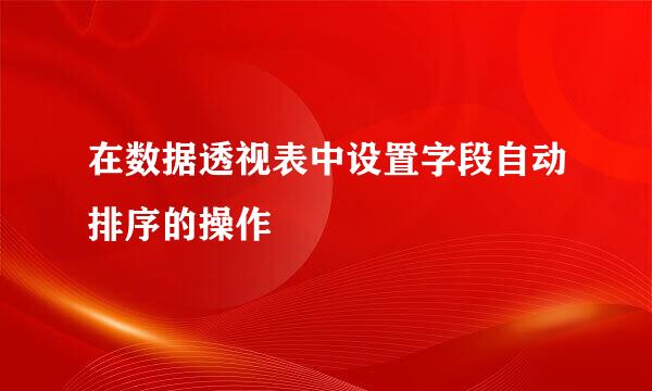 在数据透视表中设置字段自动排序的操作