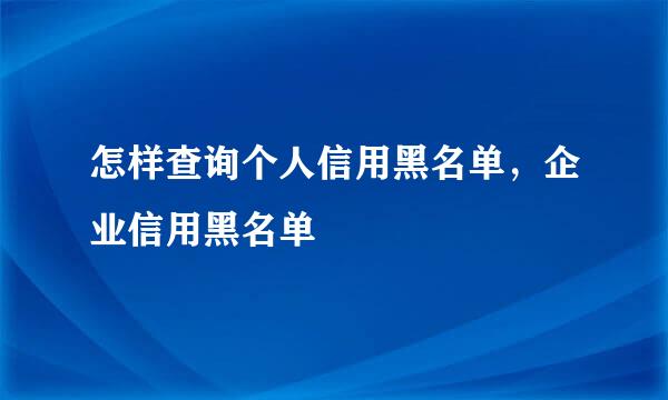 怎样查询个人信用黑名单，企业信用黑名单