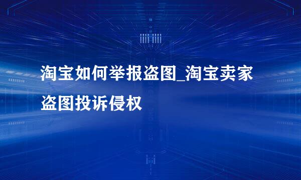 淘宝如何举报盗图_淘宝卖家盗图投诉侵权