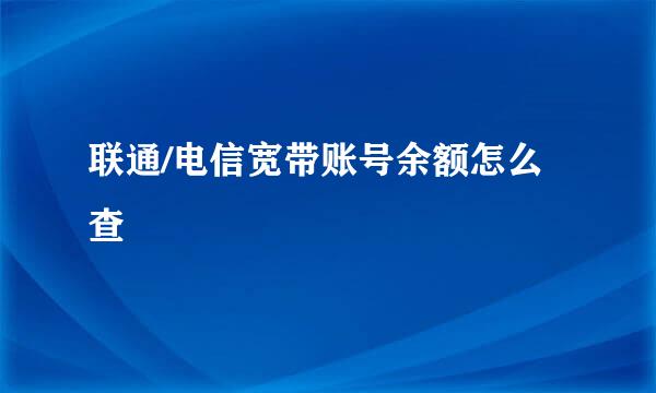 联通/电信宽带账号余额怎么查
