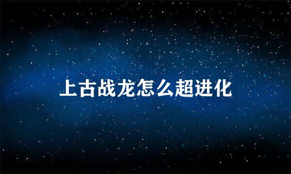 上古战龙怎么超进化