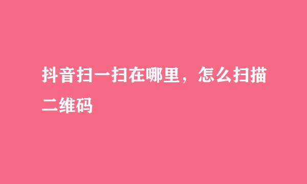 抖音扫一扫在哪里，怎么扫描二维码