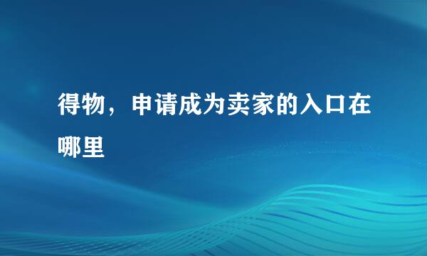 得物，申请成为卖家的入口在哪里