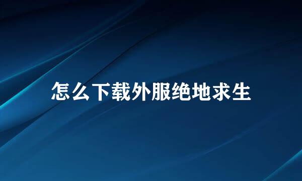 怎么下载外服绝地求生