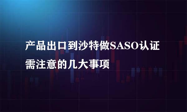产品出口到沙特做SASO认证需注意的几大事项