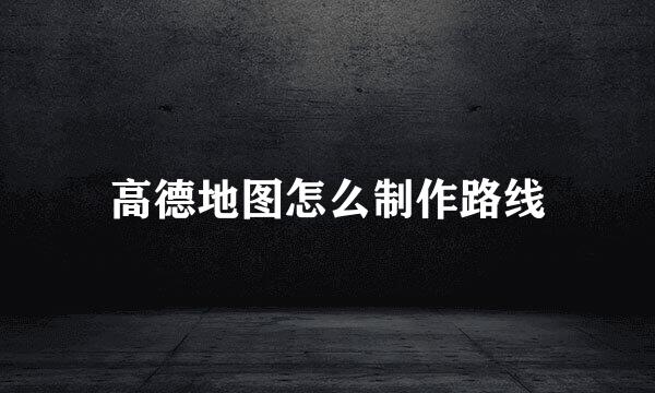高德地图怎么制作路线
