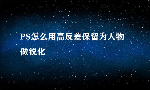 PS怎么用高反差保留为人物做锐化