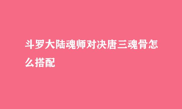 斗罗大陆魂师对决唐三魂骨怎么搭配