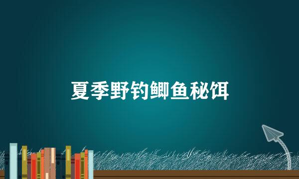 夏季野钓鲫鱼秘饵