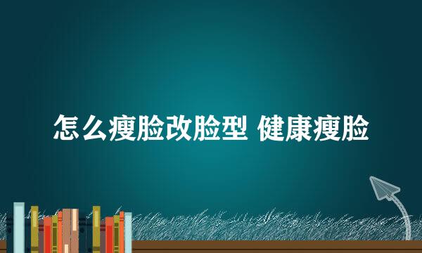 怎么瘦脸改脸型 健康瘦脸