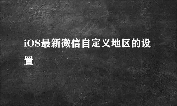 iOS最新微信自定义地区的设置
