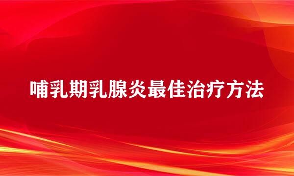 哺乳期乳腺炎最佳治疗方法