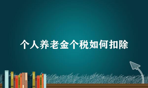 个人养老金个税如何扣除