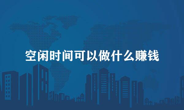 空闲时间可以做什么赚钱