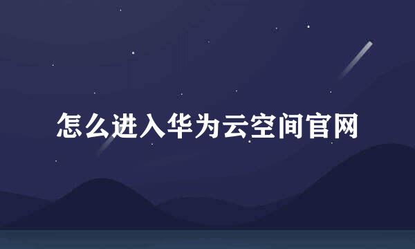 怎么进入华为云空间官网