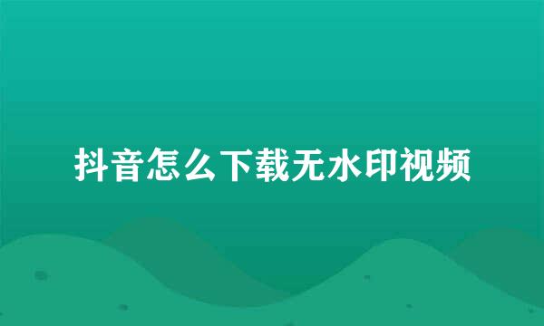 抖音怎么下载无水印视频