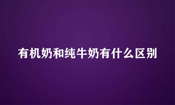 有机奶和纯牛奶有什么区别