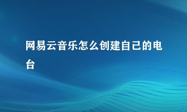 网易云音乐怎么创建自己的电台
